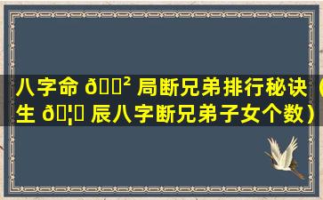 八字命 🌲 局断兄弟排行秘诀（生 🦁 辰八字断兄弟子女个数）